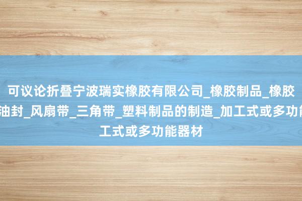 可议论折叠宁波瑞实橡胶有限公司_橡胶制品_橡胶杂件_油封_风扇带_三角带_塑料制品的制造_加工式或多功能器材
